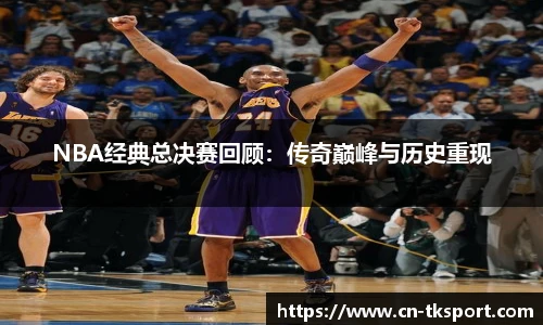 NBA经典总决赛回顾：传奇巅峰与历史重现