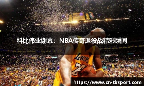 科比伟业谢幕：NBA传奇退役战精彩瞬间