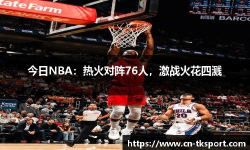 今日NBA：热火对阵76人，激战火花四溅