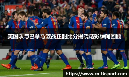 美国队与巴拿马激战正酣比分揭晓精彩瞬间回顾