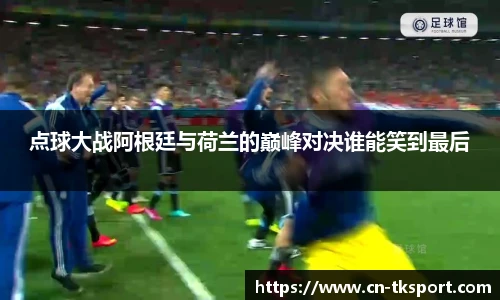 点球大战阿根廷与荷兰的巅峰对决谁能笑到最后