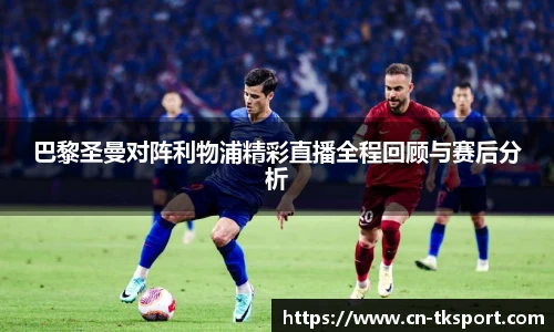 巴黎圣曼对阵利物浦精彩直播全程回顾与赛后分析