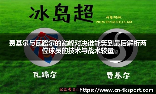 费基尔与瓦路尔的巅峰对决谁能笑到最后解析两位球员的技术与战术较量