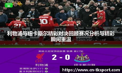 利物浦与纽卡斯尔精彩对决回顾赛况分析与精彩瞬间重温