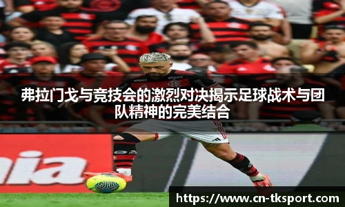 弗拉门戈与竞技会的激烈对决揭示足球战术与团队精神的完美结合