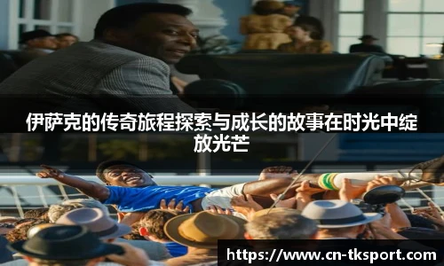 伊萨克的传奇旅程探索与成长的故事在时光中绽放光芒