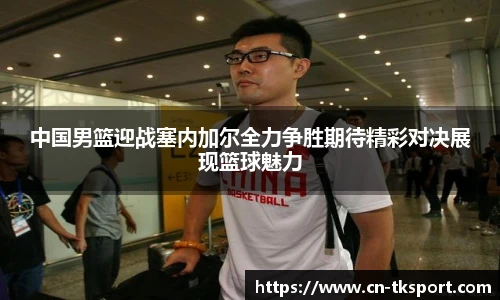 中国男篮迎战塞内加尔全力争胜期待精彩对决展现篮球魅力