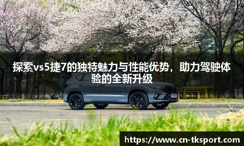探索vs5捷7的独特魅力与性能优势，助力驾驶体验的全新升级