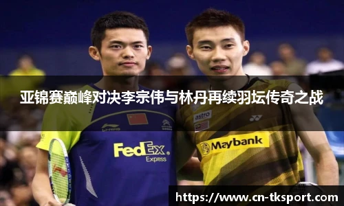 亚锦赛巅峰对决李宗伟与林丹再续羽坛传奇之战