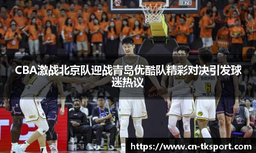 CBA激战北京队迎战青岛优酷队精彩对决引发球迷热议