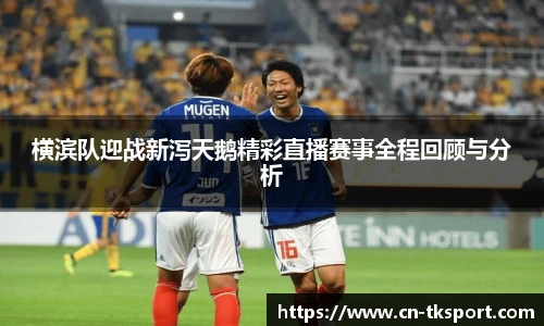横滨队迎战新泻天鹅精彩直播赛事全程回顾与分析