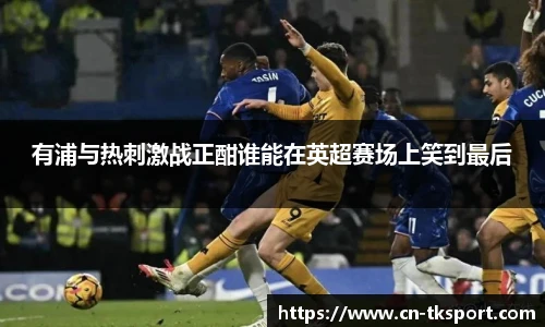 有浦与热刺激战正酣谁能在英超赛场上笑到最后
