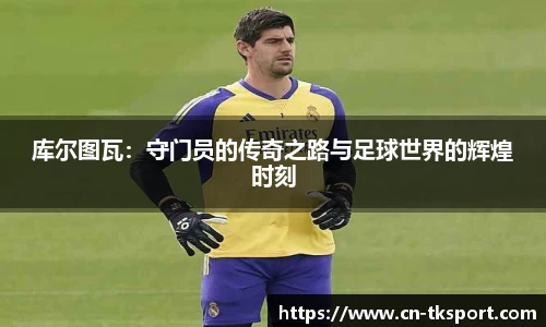 库尔图瓦：守门员的传奇之路与足球世界的辉煌时刻