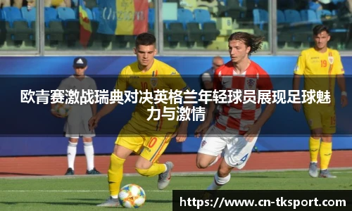 欧青赛激战瑞典对决英格兰年轻球员展现足球魅力与激情