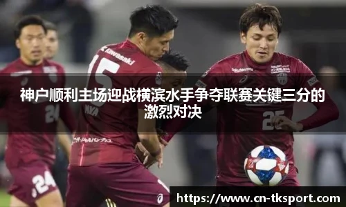 神户顺利主场迎战横滨水手争夺联赛关键三分的激烈对决
