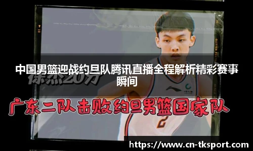 中国男篮迎战约旦队腾讯直播全程解析精彩赛事瞬间