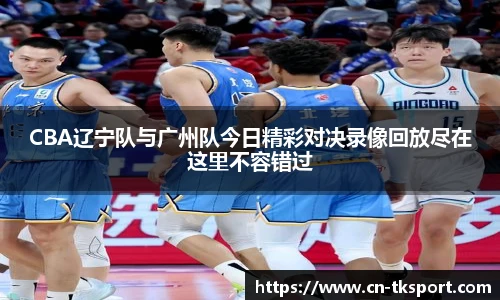 CBA辽宁队与广州队今日精彩对决录像回放尽在这里不容错过