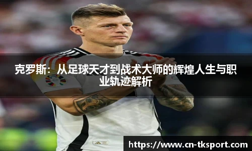 克罗斯：从足球天才到战术大师的辉煌人生与职业轨迹解析