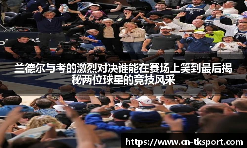 兰德尔与考的激烈对决谁能在赛场上笑到最后揭秘两位球星的竞技风采
