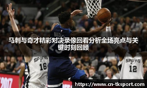 马刺与奇才精彩对决录像回看分析全场亮点与关键时刻回顾