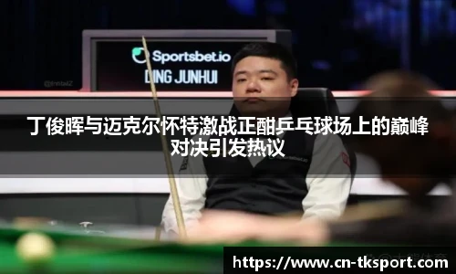 丁俊晖与迈克尔怀特激战正酣乒乓球场上的巅峰对决引发热议