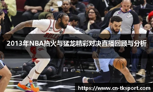 2013年NBA热火与猛龙精彩对决直播回顾与分析