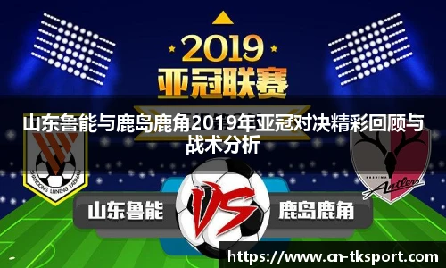 山东鲁能与鹿岛鹿角2019年亚冠对决精彩回顾与战术分析