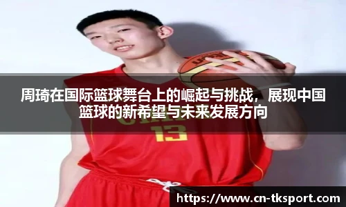 周琦在国际篮球舞台上的崛起与挑战，展现中国篮球的新希望与未来发展方向