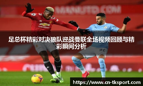 足总杯精彩对决狼队迎战曼联全场视频回顾与精彩瞬间分析