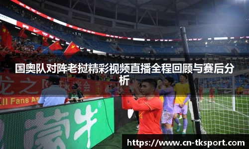 国奥队对阵老挝精彩视频直播全程回顾与赛后分析