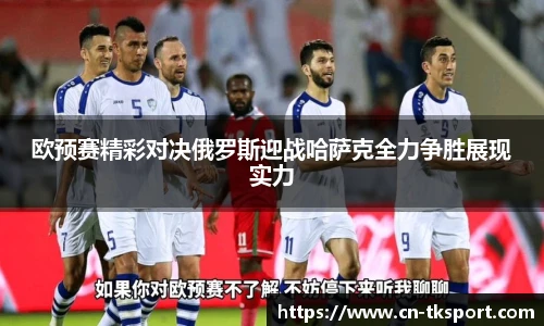 欧预赛精彩对决俄罗斯迎战哈萨克全力争胜展现实力